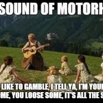 sound of motorhead | THE SOUND OF MOTORHEAD IF YOU LIKE TO GAMBLE, I TELL YA, I'M YOUR MAN, YOU WIN SOME, YOU LOOSE SOME, IT'S ALL THE SAME TO ME.. | image tagged in sound of motorhead | made w/ Imgflip meme maker