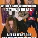 80s Rock | WE MAY HAVE WORN WEIRD CLOTHES IN THE 80'S BUT AT LEAST OUR ASSES WEREN'T HANGING OUT OF OUR PANTS | image tagged in 80s rock | made w/ Imgflip meme maker