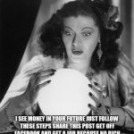 fortune teller | I SEE MONEY IN YOUR FUTURE JUST FOLLOW THESE STEPS SHARE THIS POST GET OFF FACEBOOK AND GET A JOB BECAUSE NO RICH PERSON IS GOING TO GIVE YO | image tagged in fortune teller | made w/ Imgflip meme maker
