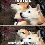 constipation dogs | I'M TELLING YOU PETE I KEEP SMELLING BALLS ON THIS CAITLYN PERSON I'M CONFUSED I SNIFFED TWICE TO BE SURE | image tagged in constipation dogs | made w/ Imgflip meme maker