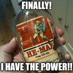 I HAVE THE POWER! | FINALLY! I HAVE THE POWER!! | image tagged in he-man whiskey,he-man,i have the power,memes,funny memes,whiskey | made w/ Imgflip meme maker