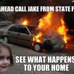 disaster girl car | GO AHEAD CALL JAKE FROM STATE FARM SEE WHAT HAPPENS TO YOUR HOME | image tagged in disaster girl car | made w/ Imgflip meme maker