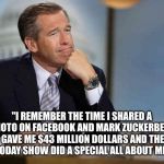 Brian Williams wins Zuckerbergs millions on Facebook  | "I REMEMBER THE TIME I SHARED A PHOTO ON FACEBOOK AND MARK ZUCKERBERG GAVE ME $43 MILLION DOLLARS AND THE TODAY SHOW DID A SPECIAL ALL ABOUT | image tagged in brian williams remembers,mark zuckerberg,facebook,front page,popular | made w/ Imgflip meme maker