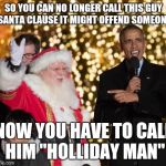 obama santa 2 | SO YOU CAN NO LONGER CALL THIS GUY SANTA CLAUSE IT MIGHT OFFEND SOMEONE NOW YOU HAVE TO CALL HIM "HOLLIDAY MAN" | image tagged in obama santa 2 | made w/ Imgflip meme maker