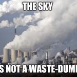 pollution | THE SKY IS NOT A WASTE-DUMP. | image tagged in pollution | made w/ Imgflip meme maker