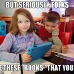 How much longer before books become a thing of the past? | BUT SERIOUSLY FOLKS WHAT ARE THESE "BOOKS" THAT YOU SPEAK OF | image tagged in kindle fire kid,books,memes,funny,electronics age,kindle | made w/ Imgflip meme maker