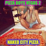 pizza boys vegas 2 | PIZZA BOYS VEGAS 2 NAKED CITY PIZZA | image tagged in pizza boys vegas 2 | made w/ Imgflip meme maker
