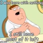 all too common a problem | I was born with nothing I still have most of it left | image tagged in perhaps peter griffin | made w/ Imgflip meme maker