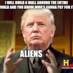 Trump Aliens | I WILL BUILD A WALL AROUND THE ENTIRE WORLD AND YOU KNOW WHO'S GONNA PAY FOR IT? ALIENS | image tagged in trump aliens,aliens,memes | made w/ Imgflip meme maker