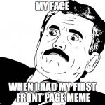 at first i thought that someone copied it, i got so mad then noticed it was mine! | MY FACE WHEN I HAD MY FIRST FRONT PAGE MEME | image tagged in reaction guy face | made w/ Imgflip meme maker