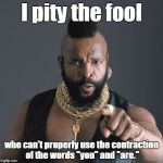 Mr T Pity Party | I pity the fool who can't properly use the contraction of the words "you" and "are." | image tagged in mr t pity party | made w/ Imgflip meme maker