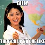 Unhelpful High school Teacher | BILLY SHUT THE F*CK UP NO ONE LIKES YOU | image tagged in unhelpful high school teacher | made w/ Imgflip meme maker