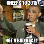 Not Bad | CHEERS TO 2015 NOT A BAD AT ALL! | image tagged in not bad | made w/ Imgflip meme maker