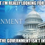 government meme | WHAT I'M REALLY LOOKING FOR IS A... WHERE THE GOVERNMENT ISN'T INVOLVED! | image tagged in government meme | made w/ Imgflip meme maker