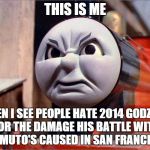 James the Red Engine Angry | THIS IS ME WHEN I SEE PEOPLE HATE 2014 GODZILLA FOR THE DAMAGE HIS BATTLE WITH THE MUTO'S CAUSED IN SAN FRANCISCO. | image tagged in james the red engine angry | made w/ Imgflip meme maker