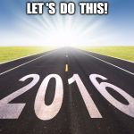 2016 | LET 'S  DO  THIS! | image tagged in 2016 | made w/ Imgflip meme maker