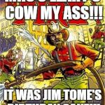 Jim tome Birthday Meme | MRS O'LEARY'S COW MY ASS!!! IT WAS JIM TOME'S BIRTHDAY CAKE!!! | image tagged in jim tome birthday meme | made w/ Imgflip meme maker