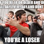 Gamers be Like | IF YOU'RE 18 OR OLDER AND DO THIS ALL DAY EVERYDAY AND DONT WORK YOU'RE A LOSER | image tagged in gamers be like | made w/ Imgflip meme maker