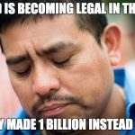 sad mexican | WEED IS BECOMING LEGAL IN THE U.S. ONLY MADE 1 BILLION INSTEAD OF 3 | image tagged in sad mexican | made w/ Imgflip meme maker