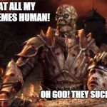 Darkspawn | LOOK AT ALL MY GREAT MEMES HUMAN! OH GOD! THEY SUCK SO MUCH! | image tagged in darkspawn | made w/ Imgflip meme maker