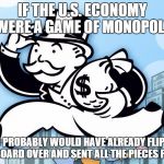 Monopoly Man | IF THE U.S. ECONOMY WERE A GAME OF MONOPOLY YOU PROBABLY WOULD HAVE ALREADY FLIPPED THE BOARD OVER AND SENT ALL THE PIECES FLYING | image tagged in monopoly man | made w/ Imgflip meme maker