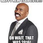 Steve Harvey  | HAPPY NEW YEAR 2019!!! OH WAIT, THAT WAS 2016! | image tagged in steve harvey | made w/ Imgflip meme maker