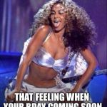 Beyonce | THAT FEELING WHEN YOUR BDAY COMING SOON | image tagged in beyonce | made w/ Imgflip meme maker