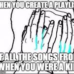 Feels | WHEN YOU CREATE A PLAYLIST OF ALL THE SONGS FROM WHEN YOU WERE A KID | image tagged in feels | made w/ Imgflip meme maker