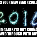 new year 2016 | WHAT'S YOUR NEW YEAR RESOLUTION? WHO CARES ITS NOT GONNA BE FOLLOWED THROUGH WITH ANYWAYS | image tagged in new year 2016 | made w/ Imgflip meme maker