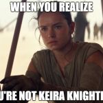 Rey | WHEN YOU REALIZE YOU'RE NOT KEIRA KNIGHTLEY. | image tagged in rey | made w/ Imgflip meme maker