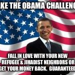 Obama | TAKE THE OBAMA CHALLENGE: FALL IN LOVE WITH YOUR NEW REFUGEE & JIHADIST NEIGHBORS OR GET YOUR MONEY BACK.  GUARANTEED! | image tagged in memes,obama | made w/ Imgflip meme maker