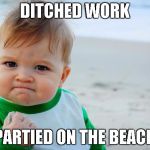 Succes Kid Beach | DITCHED WORK PARTIED ON THE BEACH | image tagged in succes kid beach | made w/ Imgflip meme maker