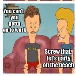 Beavis and Butthead | Beavis it's the year 2016 Yeah, let's party on the beach You can't, you gotta go to work Screw that, let's party on the beach But they need  | image tagged in beavis and butthead | made w/ Imgflip meme maker