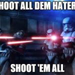 star wars  | SHOOT ALL DEM HATERS SHOOT 'EM ALL | image tagged in star wars | made w/ Imgflip meme maker