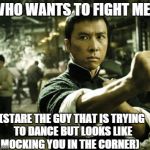 Ip Man | WHO WANTS TO FIGHT ME? (STARE THE GUY THAT IS TRYING TO DANCE BUT LOOKS LIKE MOCKING YOU IN THE CORNER) | image tagged in ip man | made w/ Imgflip meme maker