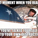 Evel Kneivel Thoughts | THAT MOMENT WHEN YOU REALIZE YOU'VE TALKED YOURSELF INTO YOUR OWN DESTRUCTION | image tagged in evel kneivel thoughts | made w/ Imgflip meme maker