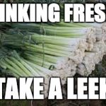 leeks | THINKING FRESH? TAKE A LEEK | image tagged in leeks | made w/ Imgflip meme maker