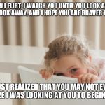shy | WHEN I FLIRT, I WATCH YOU UNTIL YOU LOOK AT ME, THEN I LOOK AWAY, AND I HOPE YOU ARE BRAVER THAN ME. I JUST REALIZED THAT YOU MAY NOT EVEN R | image tagged in shy | made w/ Imgflip meme maker