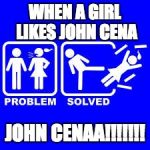Problem Solved | WHEN A GIRL LIKES JOHN CENA JOHN CENAA!!!!!!! | image tagged in problem solved | made w/ Imgflip meme maker