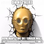 C-3PO Fourth Wall | OH HI THERE HOW MANY TIME DO I SMASH WALL LIKE 100000000000000000 TIMES | image tagged in c-3po fourth wall | made w/ Imgflip meme maker