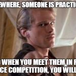 Drop Your Sword | SOMEWHERE, SOMEONE IS PRACTICING, AND WHEN YOU MEET THEM IN FACE TO FACE COMPETITION, YOU WILL LOSE. | image tagged in drop your sword | made w/ Imgflip meme maker