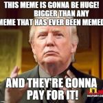 Trump Size That Meme! | THIS MEME IS GONNA BE HUGE!              BIGGER THAN ANY MEME THAT HAS EVER BEEN MEMED! AND THEY'RE GONNA PAY FOR IT! | image tagged in trump aliens,trump,donald trump,ancient aliens,trololol | made w/ Imgflip meme maker