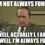 Bob Newhart Therapy | I'M NOT ALWAYS FUNNY WELL, ACTUALLY I, I AM, UH WELL, I'M ALWAYS FUNNY | image tagged in bob newhart therapy | made w/ Imgflip meme maker