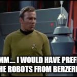 captain kirk robot | HMM.... I WOULD HAVE PREFER THE ROBOTS FROM BERZERK | image tagged in captain kirk robot | made w/ Imgflip meme maker