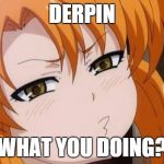 misao pout | DERPIN WHAT YOU DOING? | image tagged in misao pout | made w/ Imgflip meme maker