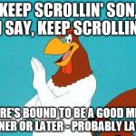 He speaks the truth, I say, he speaks... | KEEP SCROLLIN' SON, I SAY, KEEP SCROLLIN' THERE'S BOUND TO BE A GOOD MEME SOONER OR LATER - PROBABLY LATER... | image tagged in foghorn leghorn,memes,cartoon | made w/ Imgflip meme maker