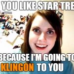 imgflip, you can't get rid of me so easily! | DO YOU LIKE STAR TREK? BECAUSE I'M GOING TO KLINGON TO YOU | image tagged in overly attached girlfriend,memes | made w/ Imgflip meme maker