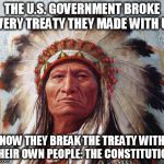 the sad truth... | THE U.S. GOVERNMENT BROKE EVERY TREATY THEY MADE WITH US NOW THEY BREAK THE TREATY WITH THEIR OWN PEOPLE: THE CONSTITUTION | image tagged in chief sitting bull,politics,constitution,law | made w/ Imgflip meme maker