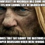 Scowling Barbarian | A UNIVERSITY IN MICHIGAN HAS COME OUT WITH ITS NEW ANNUAL LIST OF BANNED WORDS. WHAT DOES THAT SAY ABOUT THE BASTIONS OF FREE SPEECH AND OPE | image tagged in scowling barbarian | made w/ Imgflip meme maker