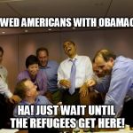 obama laughing | I SCREWED AMERICANS WITH OBAMACARE?? HA! JUST WAIT UNTIL THE REFUGEES GET HERE! | image tagged in obama laughing | made w/ Imgflip meme maker
